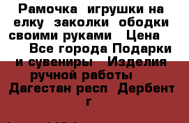 Рамочка, игрушки на елку. заколки, ободки своими руками › Цена ­ 10 - Все города Подарки и сувениры » Изделия ручной работы   . Дагестан респ.,Дербент г.